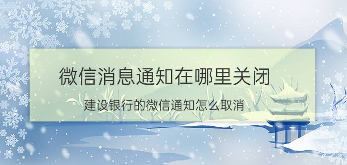 微信消息通知在哪里关闭 建设银行的微信通知怎么取消？